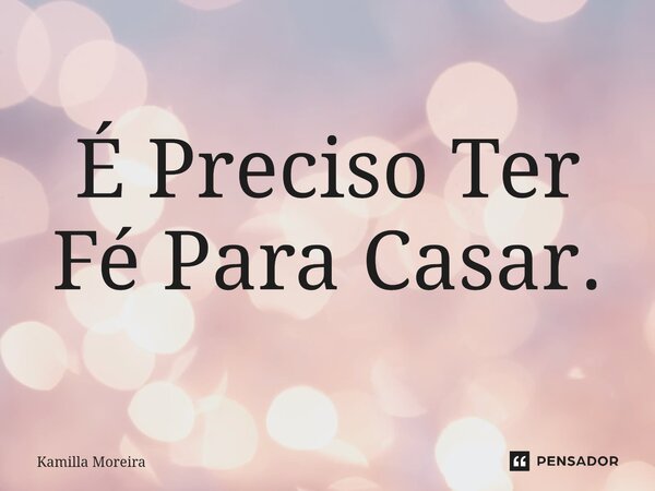 ⁠É Preciso Ter Fé Para Casar.... Frase de Kamilla Moreira.