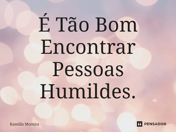 ⁠É Tão Bom Encontrar Pessoas Humildes.... Frase de Kamilla Moreira.