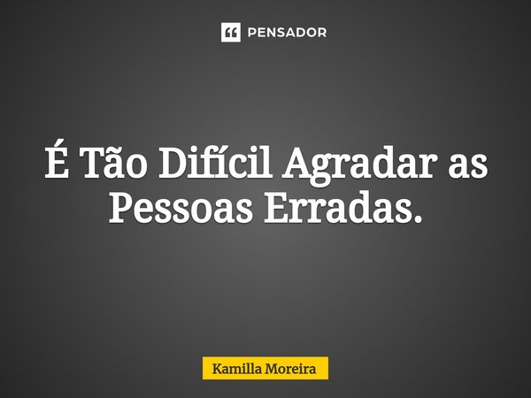 ⁠É Tão Difícil Agradar as Pessoas Erradas.... Frase de Kamilla Moreira.