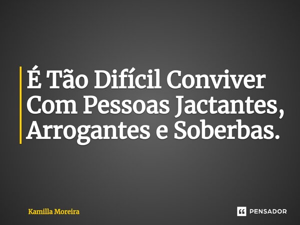 ⁠É Tão Difícil Conviver Com Pessoas Jactantes, Arrogantes e Soberbas.... Frase de Kamilla Moreira.