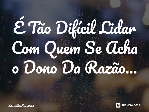 ⁠É Tão Difícil Lidar Com Quem Se Acha o Dono Da Razão...... Frase de Kamilla Moreira.
