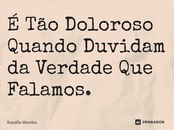 ⁠É Tão Doloroso Quando Duvidam da Verdade Que Falamos.... Frase de Kamilla Moreira.