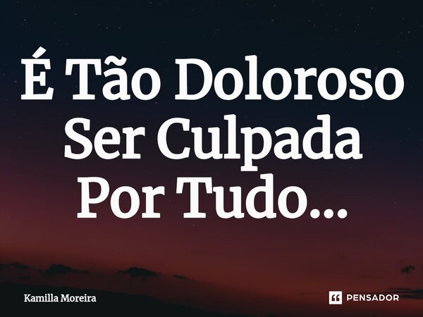 ⁠É Tão Doloroso Ser Culpada Por Tudo...... Frase de Kamilla Moreira.