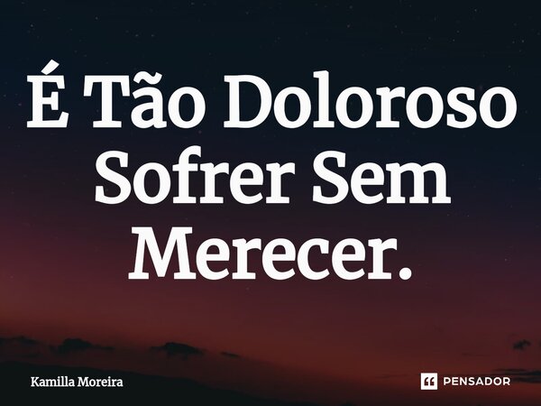 ⁠É Tão Doloroso Sofrer Sem Merecer.... Frase de Kamilla Moreira.