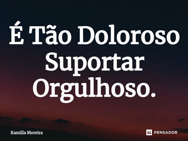 ⁠É Tão Doloroso Suportar Orgulhoso.... Frase de Kamilla Moreira.