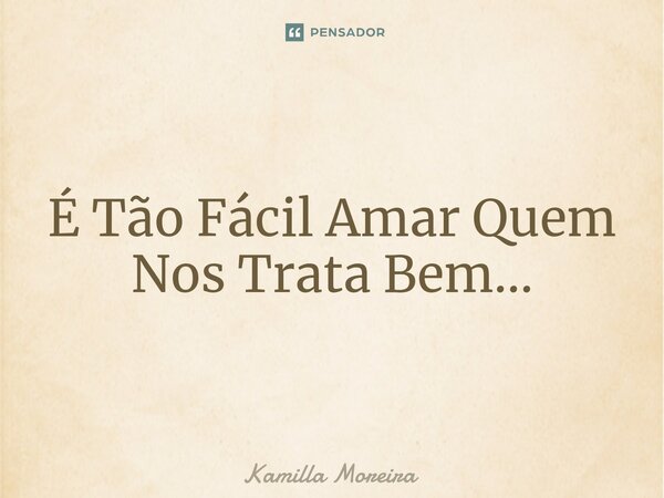 ⁠É Tão Fácil Amar Quem Nos Trata Bem...... Frase de Kamilla Moreira.