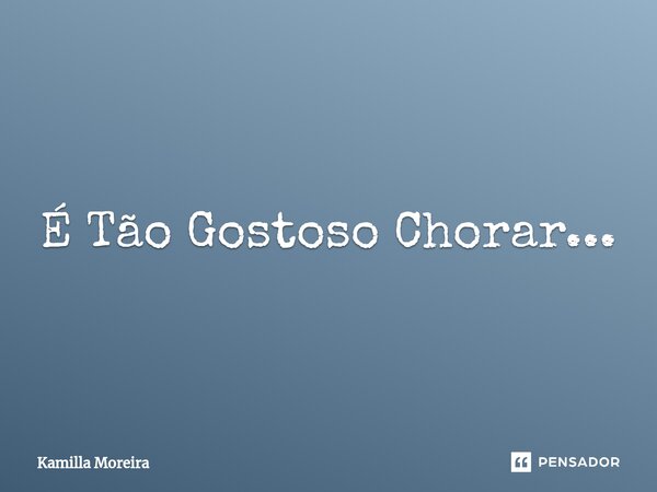 ⁠É Tão Gostoso Chorar...... Frase de Kamilla Moreira.