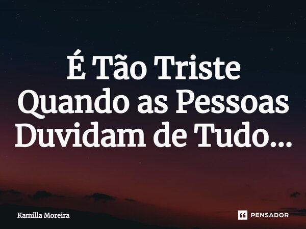 É Tão Triste Quando as Pessoas Duvidam de Tudo⁠...... Frase de Kamilla Moreira.
