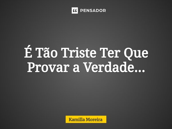 ⁠É Tão Triste Ter Que Provar a Verdade...... Frase de Kamilla Moreira.