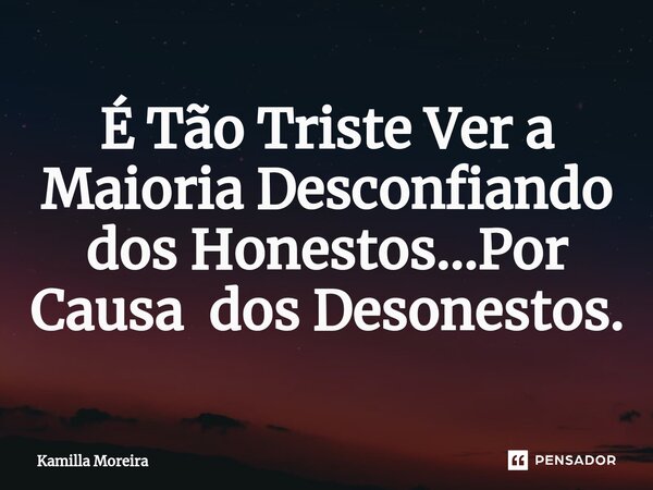 ⁠É Tão Triste Ver a Maioria Desconfiando dos Honestos...Por Causa dos Desonestos.... Frase de Kamilla Moreira.