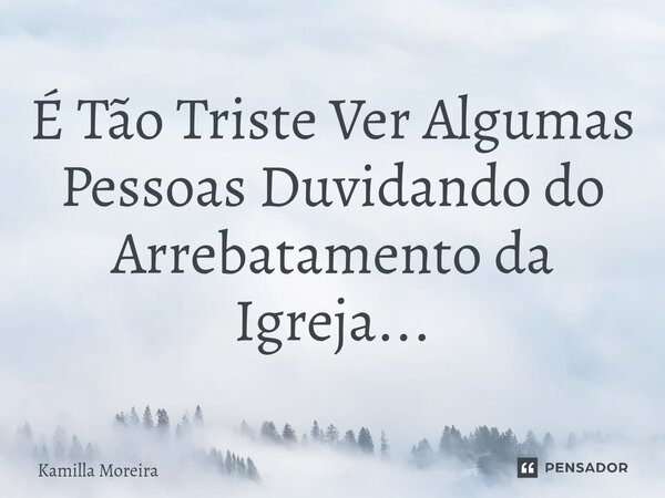 ⁠É Tão Triste Ver Algumas Pessoas Duvidando do Arrebatamento da Igreja...... Frase de Kamilla Moreira.