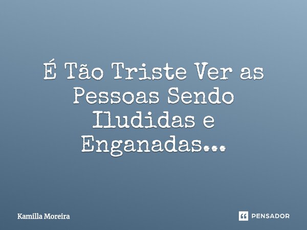⁠É Tão Triste Ver as Pessoas Sendo Iludidas e Enganadas...... Frase de Kamilla Moreira.