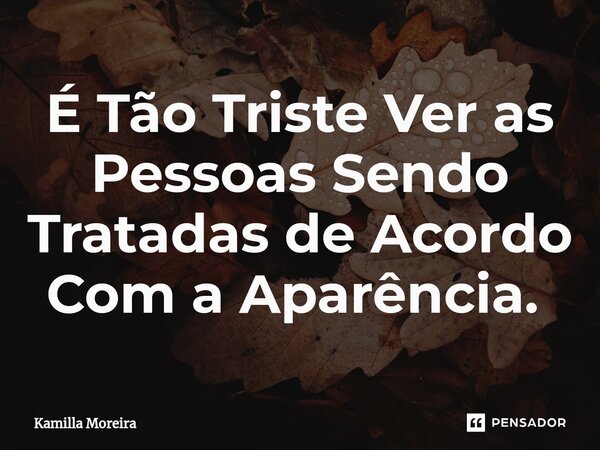⁠É Tão Triste Ver as Pessoas Sendo Tratadas de Acordo Com a Aparência. ⁠... Frase de Kamilla Moreira.