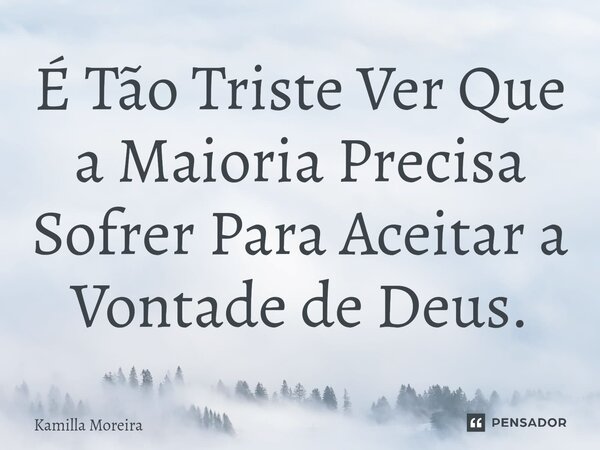 ⁠É Tão Triste Ver Que a Maioria Precisa Sofrer Para Aceitar a Vontade de Deus.... Frase de Kamilla Moreira.