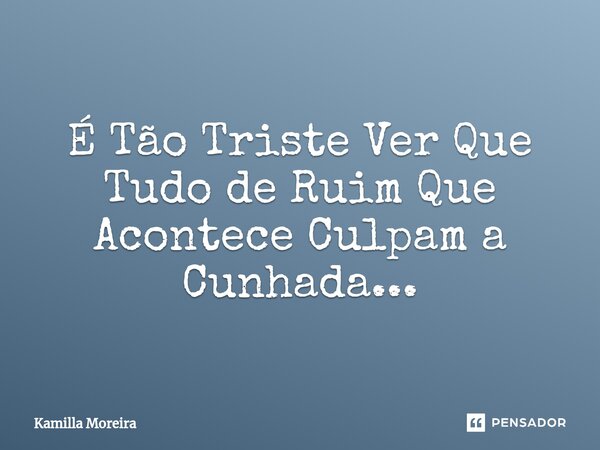 ⁠É Tão Triste Ver Que Tudo de Ruim Que Acontece Culpam a Cunhada...... Frase de Kamilla Moreira.