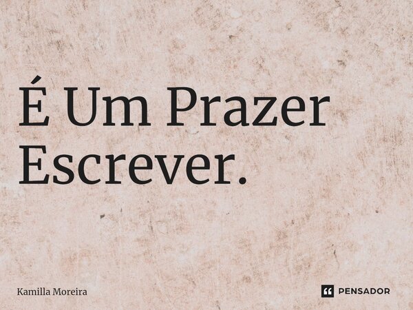 É Um Prazer Escrever.... Frase de Kamilla Moreira.