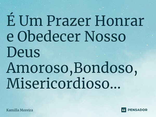 ⁠É Um Prazer Honrar e Obedecer Nosso Deus Amoroso,Bondoso,Misericordioso...... Frase de Kamilla Moreira.