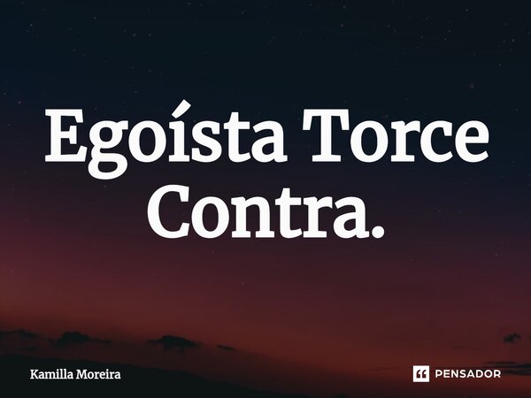 ⁠Egoísta Torce Contra.... Frase de Kamilla Moreira.