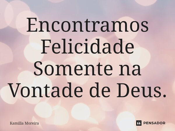 Encontramos Felicidade Somente na Vontade de Deus.⁠... Frase de Kamilla Moreira.