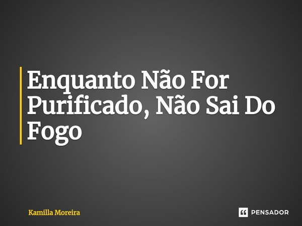⁠Enquanto Não For Purificado, Não Sai Do Fogo... Frase de Kamilla Moreira.