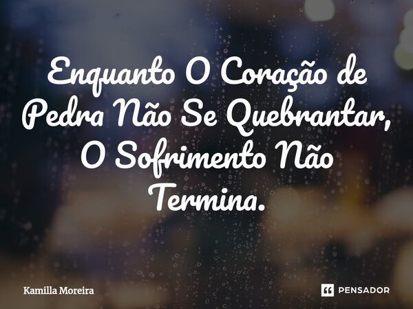 ⁠Enquanto O Coração de Pedra Não Se Quebrantar, O Sofrimento Não Termina.... Frase de Kamilla Moreira.