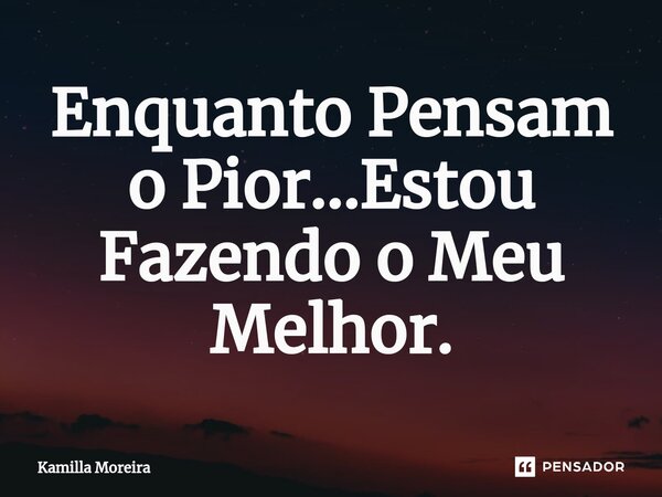 ⁠Enquanto Pensam o Pior...Estou Fazendo o Meu Melhor.... Frase de Kamilla Moreira.