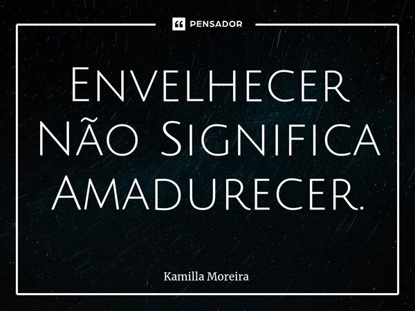 ⁠Envelhecer Não Significa Amadurecer.... Frase de Kamilla Moreira.