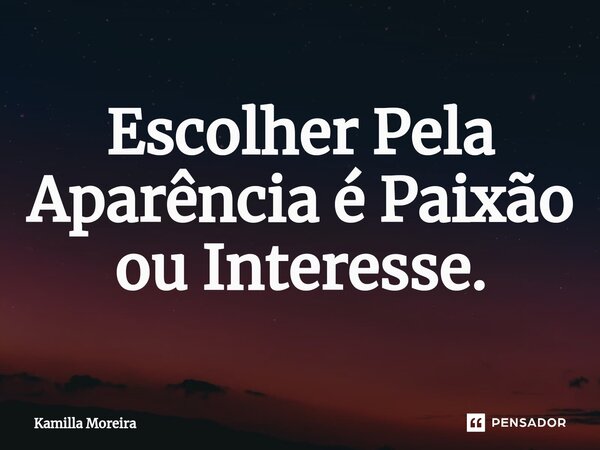 ⁠Escolher Pela Aparência é Paixão ou Interesse.... Frase de Kamilla Moreira.