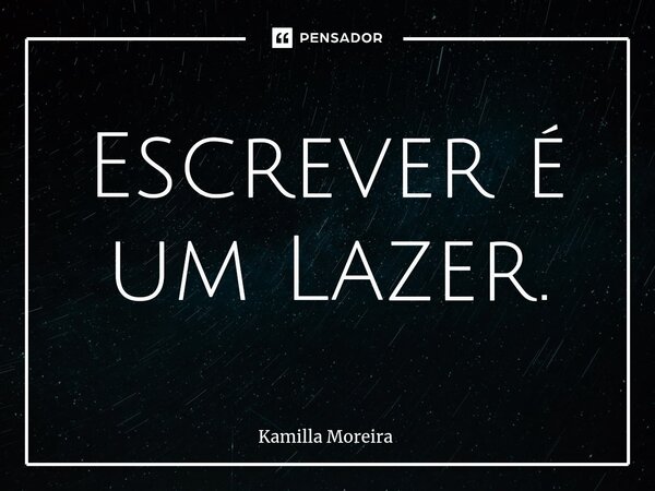 ⁠Escrever é um Lazer.... Frase de Kamilla Moreira.