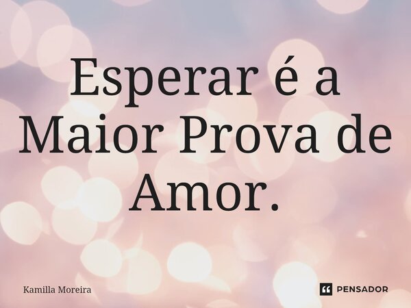 ⁠Esperar é a Maior Prova de Amor.... Frase de Kamilla Moreira.