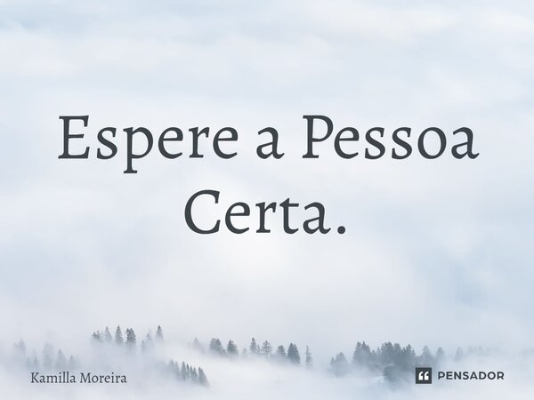 Espere a Pessoa Certa.... Frase de Kamilla Moreira.