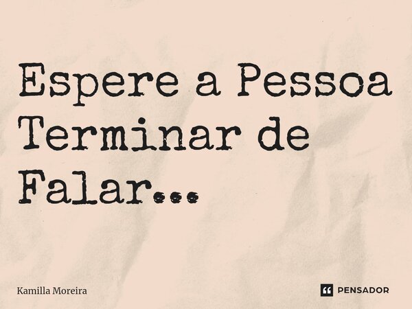 ⁠Espere a Pessoa Terminar de Falar...... Frase de Kamilla Moreira.