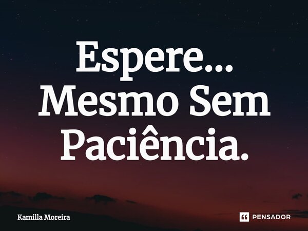 ⁠Espere... Mesmo Sem Paciência.... Frase de Kamilla Moreira.