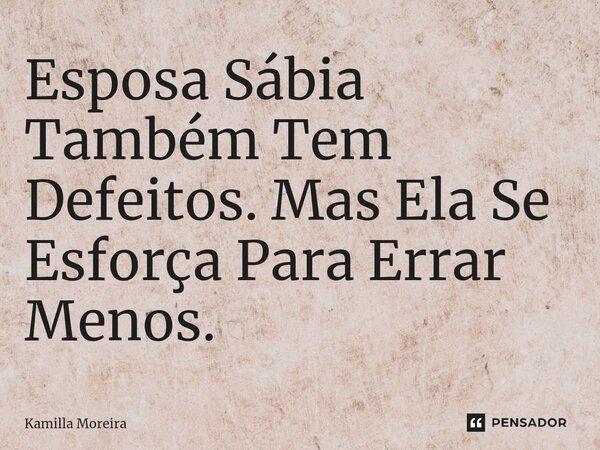 ⁠Esposa Sábia Também Tem Defeitos. Mas Ela Se Esforça Para Errar Menos.... Frase de Kamilla Moreira.