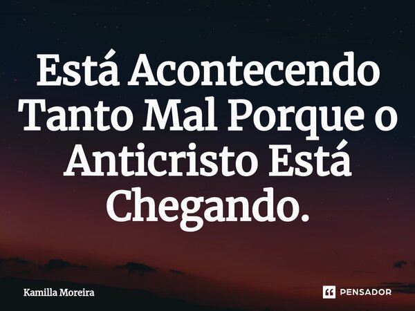 ⁠Está Acontecendo Tanto Mal Porque o Anticristo Está Chegando.... Frase de Kamilla Moreira.