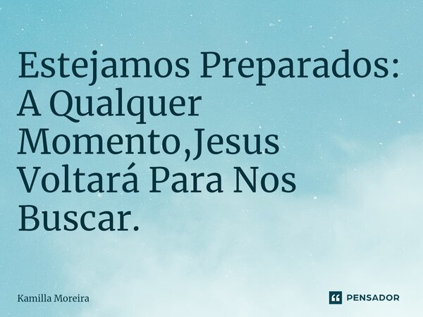 ⁠Estejamos Preparados: A Qualquer Momento,Jesus Voltará Para Nos Buscar.... Frase de Kamilla Moreira.