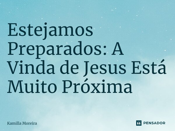 Estejamos Preparados: A Vinda de Jesus Está Muito Próxima... Frase de Kamilla Moreira.