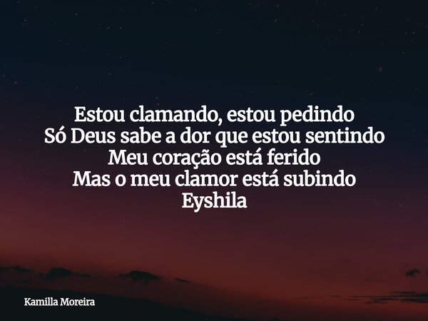 Estou clamando, estou pedindo Só Deus sabe a dor que estou sentindo Meu coração está ferido Mas o meu clamor está subindo Eyshila... Frase de Kamilla Moreira.