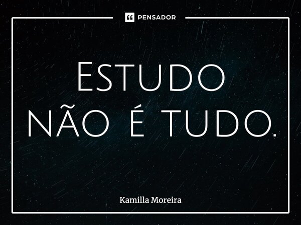 ⁠Estudo não é tudo.... Frase de Kamilla Moreira.