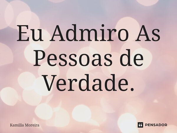 Eu Admiro As Pessoas de Verdade.... Frase de Kamilla Moreira.