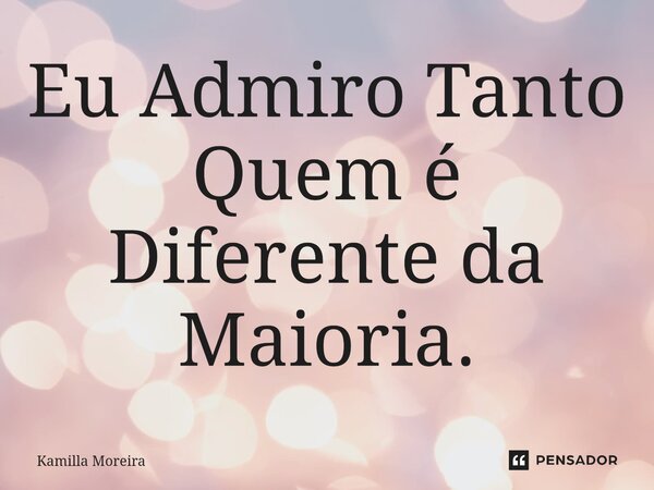 ⁠Eu Admiro Tanto Quem é Diferente da Maioria.... Frase de Kamilla Moreira.