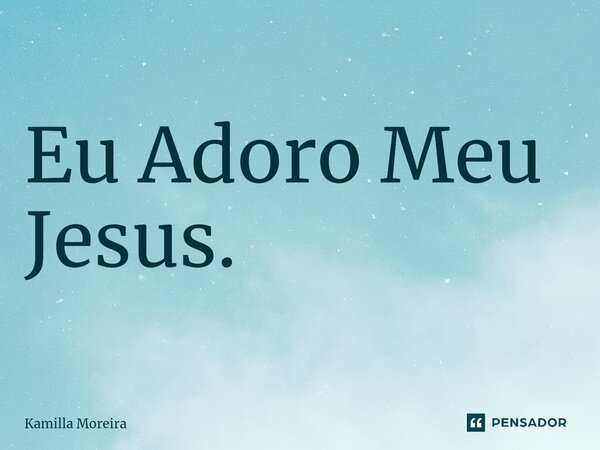 ⁠Eu Adoro Meu Jesus.... Frase de Kamilla Moreira.