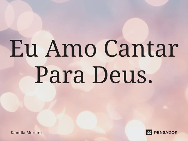 ⁠eu Amo Cantar Para Deus Kamilla Moreira Pensador