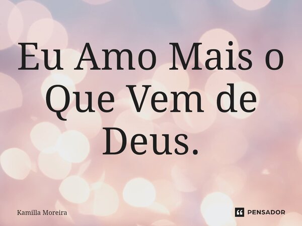 ⁠Eu Amo Mais o Que Vem de Deus.... Frase de Kamilla Moreira.