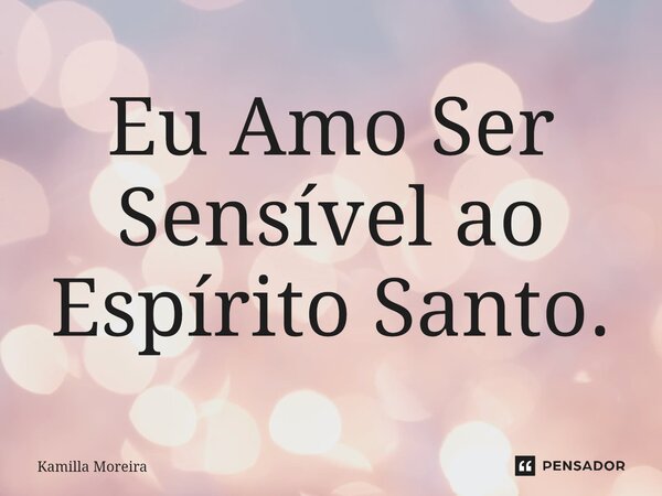 ⁠Eu Amo Ser Sensível ao Espírito Santo.... Frase de Kamilla Moreira.