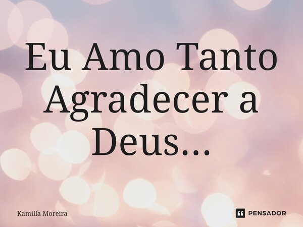 ⁠Eu Amo Tanto Agradecer a Deus...... Frase de Kamilla Moreira.
