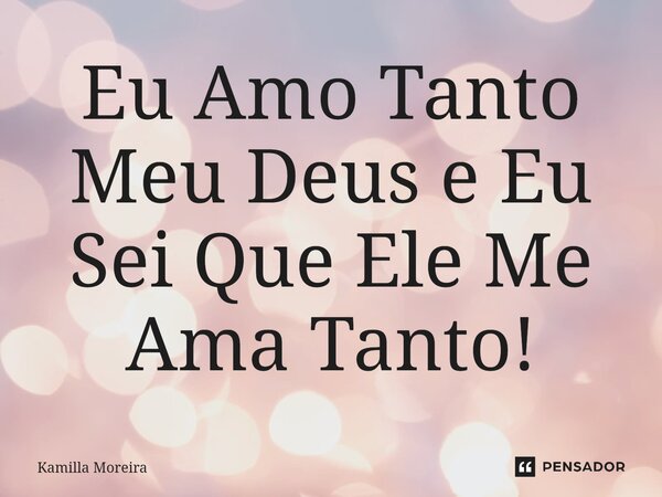 ⁠Eu Amo Tanto Meu Deus e Eu Sei Que Ele Me Ama Tanto!... Frase de Kamilla Moreira.