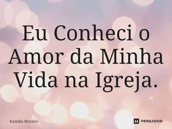 Eu ⁠Conheci o Amor da Minha Vida na Igreja.... Frase de Kamilla Moreira.