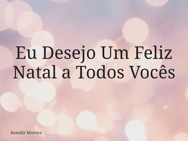 Eu Desejo Um Feliz Natal a Todos Vocês... Frase de Kamilla Moreira.