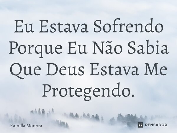 ⁠Eu Estava Sofrendo Porque Eu Não Sabia Que Deus Estava Me Protegendo.... Frase de Kamilla Moreira.